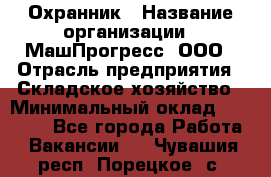 Охранник › Название организации ­ МашПрогресс, ООО › Отрасль предприятия ­ Складское хозяйство › Минимальный оклад ­ 20 000 - Все города Работа » Вакансии   . Чувашия респ.,Порецкое. с.